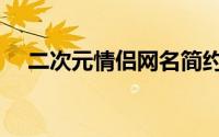 二次元情侣网名简约（简独特的情侣名）