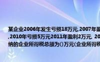 某企业2006年发生亏损18万元,2007年盈利10万元,2008年亏损1万元,2009年盈利4万元,2010年亏损5万元2011年盈利2万元, 2012年盈利30万元本单位2006年至2012年应缴纳的企业所得税总额为()万元(企业所得税税率为25%)