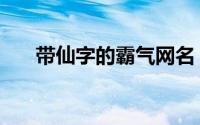 带仙字的霸气网名（带仙的网名大全）
