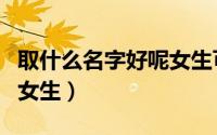 取什么名字好呢女生可爱网名（网名大全免费女生）