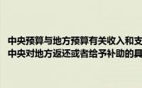 中央预算与地方预算有关收入和支出项目的划分、地方向中央上解收入、中央对地方返还或者给予补助的具体办法,规定由()