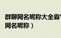 群聊网名昵称大全霸气（独一无二的霸气群聊网名昵称）