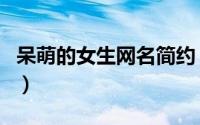 呆萌的女生网名简约（女生网名可爱呆萌简约）