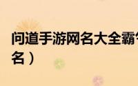 问道手游网名大全霸气（超拽有范问道手游网名）
