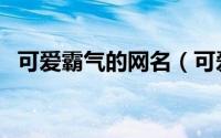 可爱霸气的网名（可爱又霸气的网名大全）