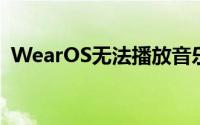 WearOS无法播放音乐因为Play音乐已关闭