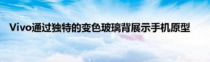 Vivo通过独特的变色玻璃背展示手机原型