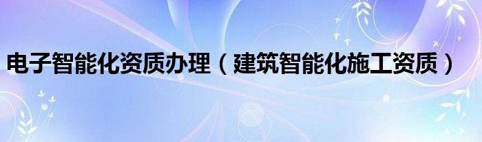  电子智能化资质办理（建筑智能化施工资质）