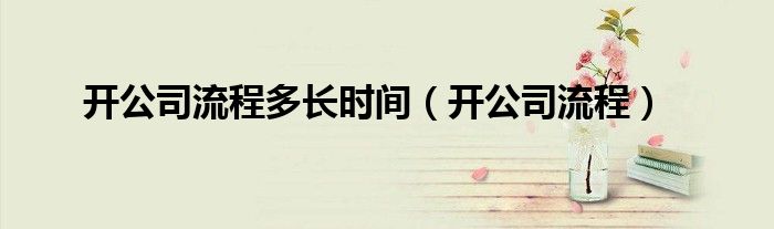 开公司流程多长时间（开公司流程）