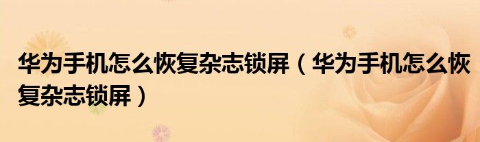 华为手机怎么恢复杂志锁屏（华为手机怎么恢复杂志锁屏）