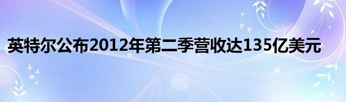 英特尔公布2012年第二季营收达135亿美元