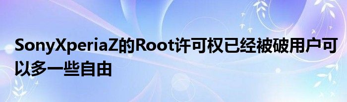 SonyXperiaZ的Root许可权已经被破用户可以多一些自由