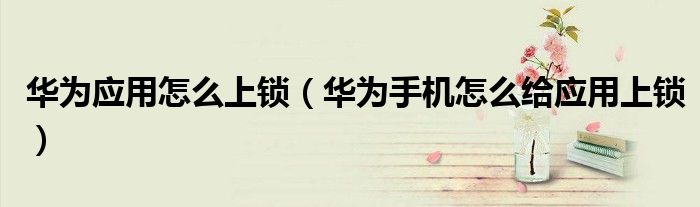 华为应用怎么上锁（华为手机怎么给应用上锁）