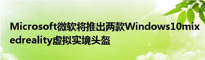 Microsoft微软将推出两款Windows10mixedreality虚拟实境头盔