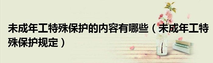 未成年工特殊保护的内容有哪些（未成年工特殊保护规定）