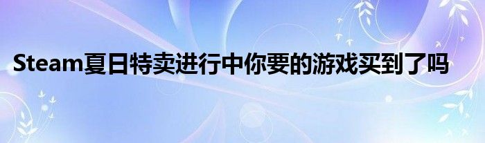 Steam夏日特卖进行中你要的游戏买到了吗