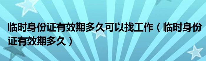 临时身份证有效期多久可以找工作（临时身份证有效期多久）