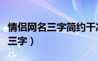 情侣网名三字简约干净（干净好听的情侣名字三字）