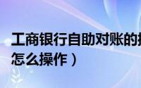 工商银行自助对账的操作步骤（工商银行对账怎么操作）