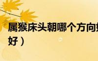 属猴床头朝哪个方向好（属猴床头朝什么方向好）