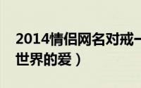 2014情侣网名对戒一男一女（带上老公享受世界的爱）