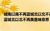 城南以南不再蓝城北以北不再美是什么意思（城南以南不再蓝城北以北不再美是啥意思）