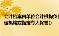 会计档案由单位会计机构负责整理归档,交本单位会计档案管理机构或指定专人保管()