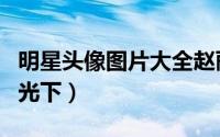 明星头像图片大全赵丽颖（我要站在有你的阳光下）