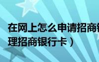 在网上怎么申请招商银行卡（网上怎么申请办理招商银行卡）