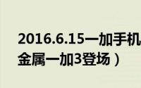 2016.6.15一加手机3发布会现场图文直播（金属一加3登场）