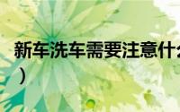 新车洗车需要注意什么（新车洗车需要注意啥）