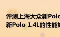 评测上海大众新Polo 1.4L怎么样及上海大众新Polo 1.4L的性能如何