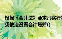 根据《会计法》要求凡实行独立核算和非独立核算的单位必须依法设置会计账簿()