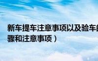 新车提车注意事项以及验车的步骤（新车提车以及验车的步骤和注意事项）