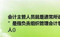 会计主管人员就是通常所说的“会计主管”或者“主管会计”是指负责组织管理会计事务并行使会计机构负责人职权的人()
