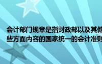会计部门规章是指财政部以及其他相关部委制定的、调整会计工作中某些方面内容的国家统一的会计准则制度和规范性文件,如()