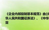 《企业内部控制基本规范》由()根据《中华人民共和国公司法》、《中华人民共和国证券法》、《中华人民共和国会计法》等相关法律法规制定