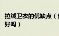 拉绒卫衣的优缺点（什么是拉绒布拉绒布卫衣好吗）