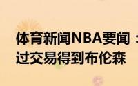 体育新闻NBA要闻：纽约记者尼克斯希望通过交易得到布伦森