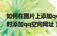 如何在图片上添加qq空间（如何在上传图片时添加qq空间网址）