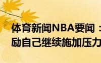 体育新闻NBA要闻：鸡汤鼓励詹姆斯发推勉励自己继续施加压力