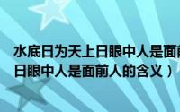 水底日为天上日眼中人是面前人是什么意思（水底日为天上日眼中人是面前人的含义）