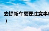 去提新车需要注意事项（提新车需要注意什么）