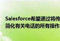 Salesforce希望通过将传入和传出电话引入Sales Cloud来简化有关电话的所有操作
