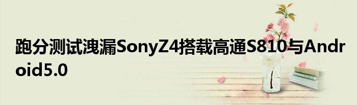 跑分测试洩漏SonyZ4搭载高通S810与Android5.0