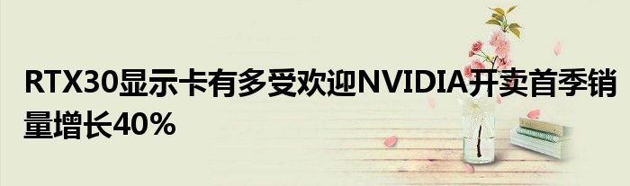 RTX30显示卡有多受欢迎NVIDIA开卖首季销量增长40%