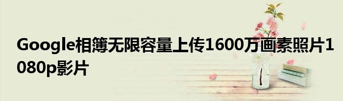 Google相簿无限容量上传1600万画素照片1080p影片