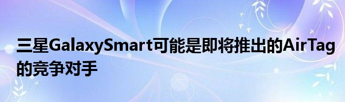 三星GalaxySmart可能是即将推出的AirTag的竞争对手