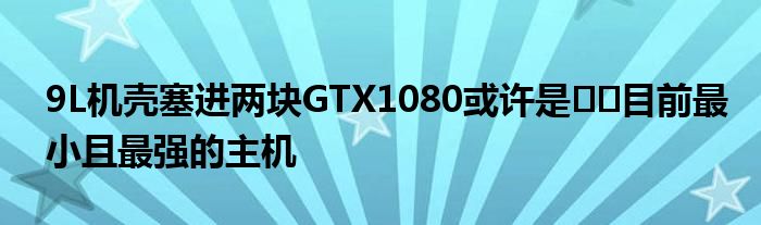 9L机壳塞进两块GTX1080或许是​​目前最小且最强的主机