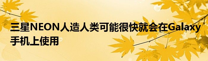 三星NEON人造人类可能很快就会在Galaxy手机上使用